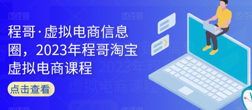 程哥·虚拟电商信息圈，2023年程哥淘宝虚拟电商课程-汇课新知资源网