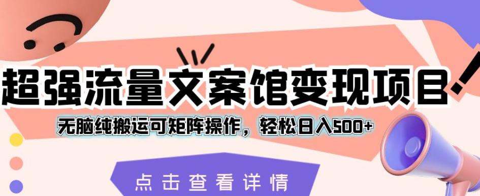 超强流量文案馆变现项目，无脑纯搬运可矩阵操作，轻松日入500+【揭秘】-汇课新知资源网