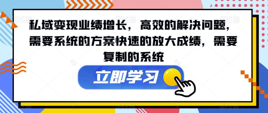 私域变现业绩增长，高效的解决问题，需要系统的方案快速的放大成绩，需要复制的系统-汇课新知资源网