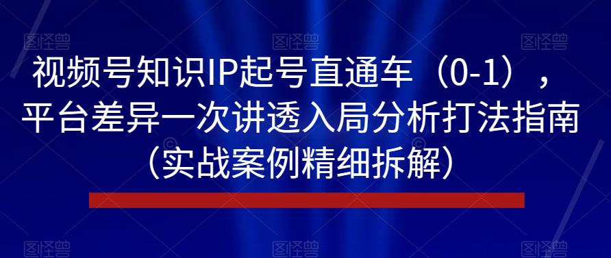 视频号知识IP起号直通车（0-1），平台差异一次讲透入局分析打法指南（实战案例精细拆解）-汇课新知资源网