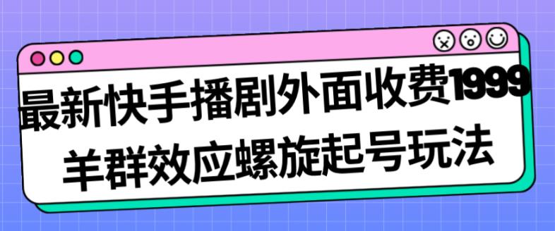 最新快手播剧外面收费1999羊群效应螺旋起号玩法配合流量日入几百完全不是问题-汇课新知资源网