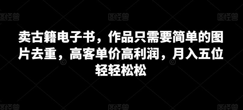 卖古籍电子书，作品只需要简单的图片去重，高客单价高利润，月入五位轻轻松松-汇课新知资源网