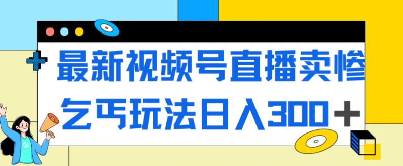 最新视频号直播卖惨乞讨玩法，流量嘎嘎滴，轻松日入300+-汇课新知资源网
