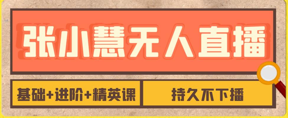 张小慧无人直播精英课，基础+进阶+精英课，持久不下播-汇课新知资源网