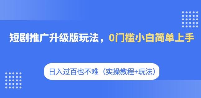 短剧推广升级版玩法，0门槛小白简单上手，日入过百也不难（实操教程+玩法）-汇课新知资源网