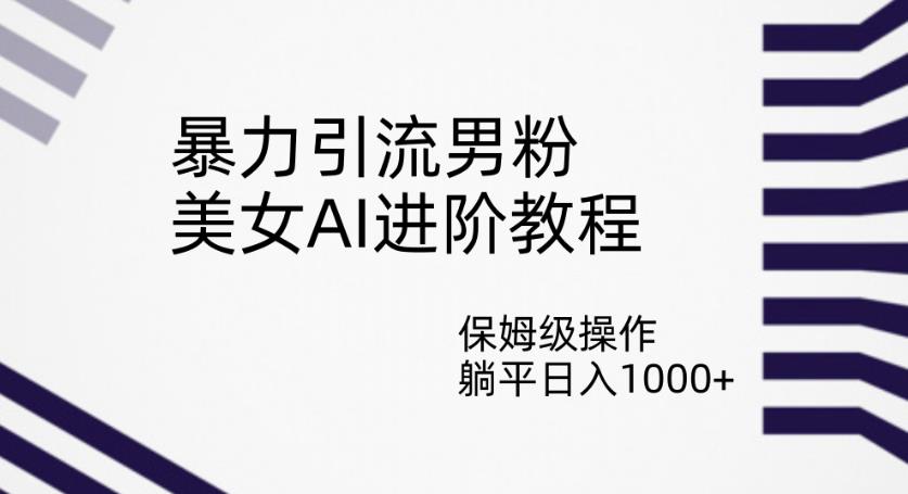 暴力引流男粉，美女AI进阶教程，保姆级操作，躺平日入1000+【揭秘】-汇课新知资源网