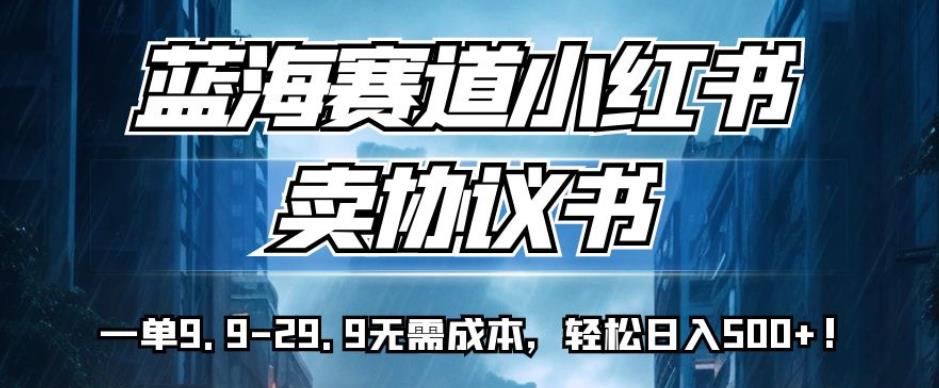 蓝海赛道小红书卖协议书，一单9.9-29.9无需成本，轻松日入500+!【揭秘】-汇课新知资源网