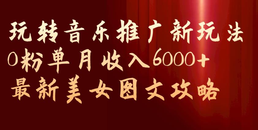 玩转音乐推广新玩法，0粉单月收入6000+，最新美女图文攻略【揭秘】-汇课新知资源网