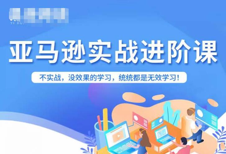 亚马逊FBA运营进阶课，不实战，没效果的学习，统统都是无效学习-汇课新知资源网