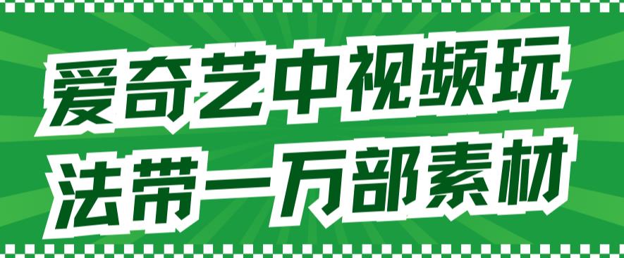 爱奇艺中视频玩法，不用担心版权问题（详情教程+一万部素材）-汇课新知资源网