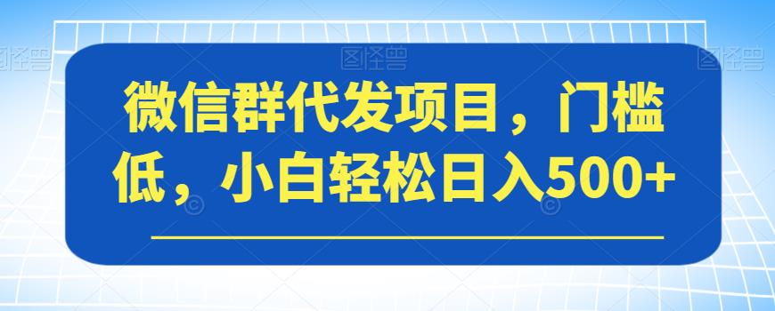 微信群代发项目，门槛低，小白轻松日入500+【揭秘】-汇课新知资源网