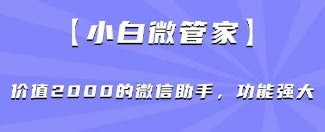 【小白微管家】价值2000的微信助手，功能强大-汇课新知资源网