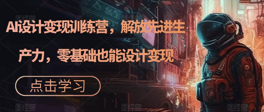 AI设计变现训练营，解放先进生产力，零基础也能设计变现-汇课新知资源网