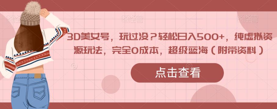 3D美女号，玩过没？轻松日入500+，纯虚拟资源玩法，完全0成本，超级蓝海（附带资料）-汇课新知资源网