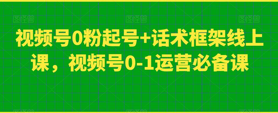 视频号0粉起号+话术框架线上课，视频号0-1运营必备课-汇课新知资源网