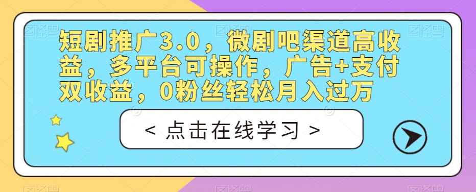 短剧推广3.0，微剧吧渠道高收益，多平台可操作，广告+支付双收益，0粉丝轻松月入过万【揭秘】-汇课新知资源网
