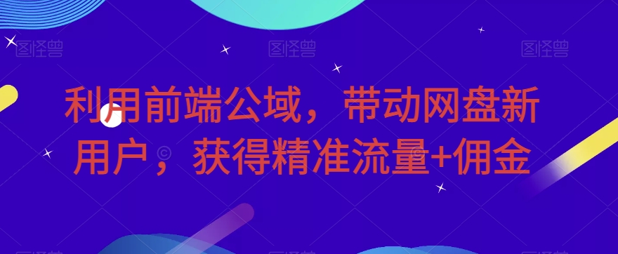 利用前端公域，带动网盘新用户，获得精准流量+佣金（揭秘）-汇课新知资源网