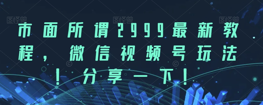 市面所谓2999最新教程，微信视频号玩法，分享一下【揭秘】-汇课新知资源网
