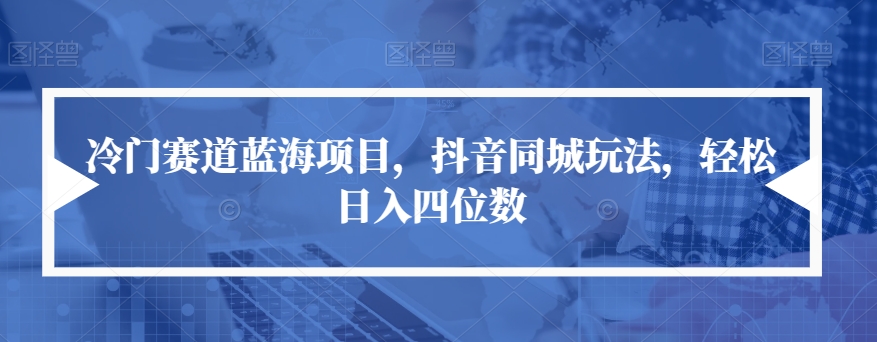 冷门赛道蓝海项目，抖音同城玩法，轻松日入四位数【揭秘】-汇课新知资源网
