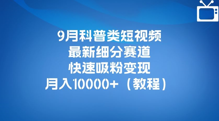 9月科普类短视频最新细分赛道，快速吸粉变现，月入10000+（详细教程）-汇课新知资源网