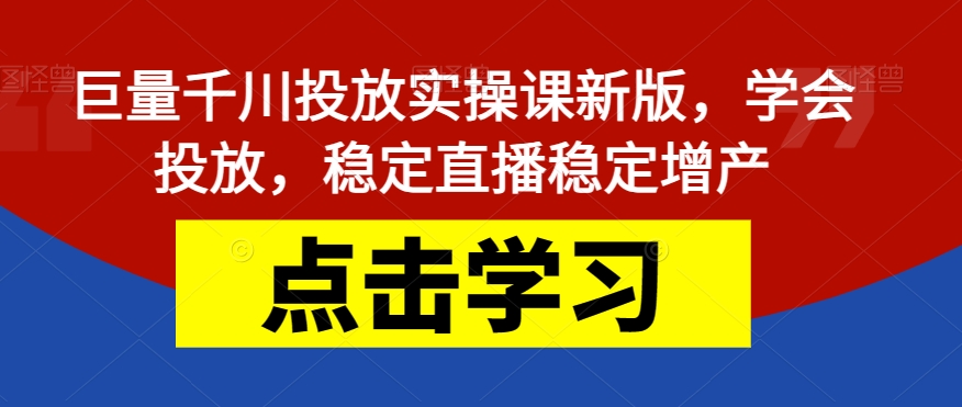 巨量千川投放实操课新版，学会投放，稳定直播稳定增产-汇课新知资源网