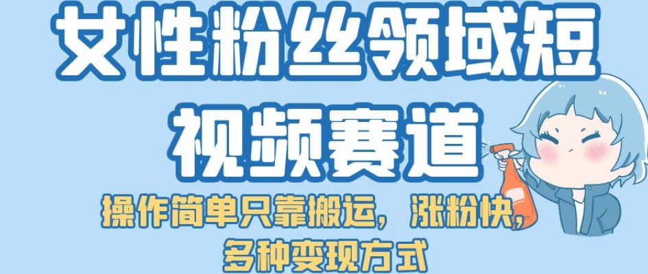 女性粉丝领域短视频赛道，操作简单只靠搬运，涨粉快，多种变现方式【揭秘】-汇课新知资源网