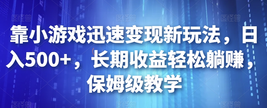 靠小游戏迅速变现新玩法，日入500+，长期收益轻松躺赚，保姆级教学【揭秘】-汇课新知资源网