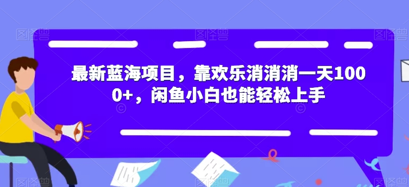 最新蓝海项目，靠欢乐消消消一天1000+，闲鱼小白也能轻松上手【揭秘】-汇课新知资源网