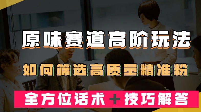 短视频原味赛道高阶玩法，如何筛选高质量精准粉？全方位话术＋技巧解答【揭秘】-汇课新知资源网