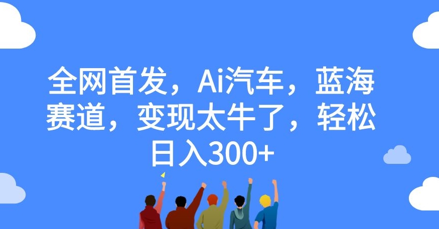 全网首发，Ai汽车，蓝海赛道，变现太牛了，轻松日入300+【揭秘】-汇课新知资源网
