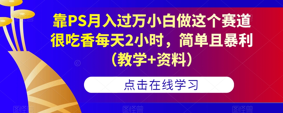 靠PS月入过万小白做这个赛道很吃香每天2小时，简单且暴利（教学+资料）-汇课新知资源网