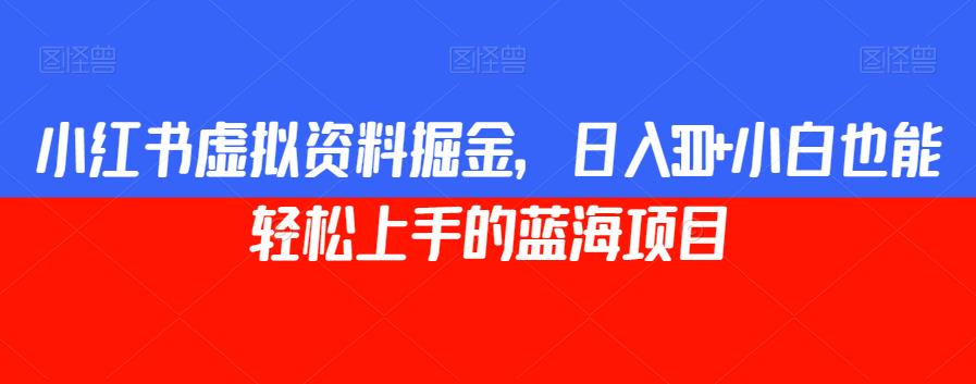小红书虚拟资料掘金，日入300+小白也能轻松上手的蓝海项目【揭秘】-汇课新知资源网