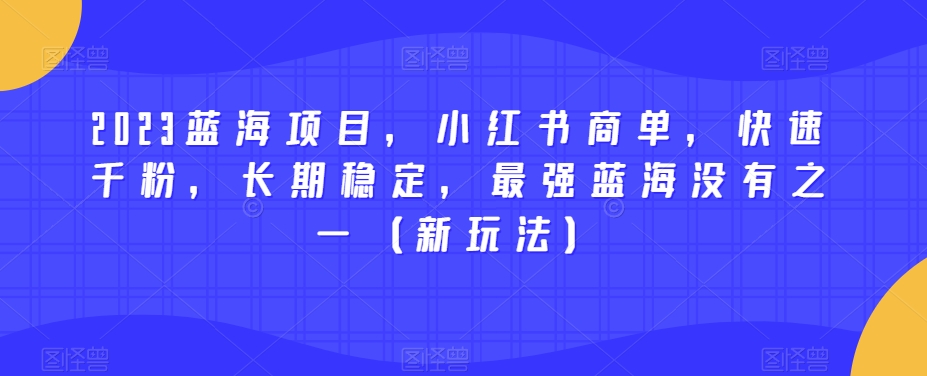 2023蓝海项目，小红书商单，快速千粉，长期稳定，最强蓝海没有之一（新玩法）-汇课新知资源网