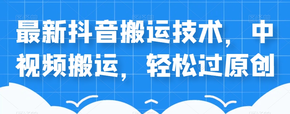 外卖598元的最新抖音搬运技术，中视频搬运，轻松过原创-汇课新知资源网