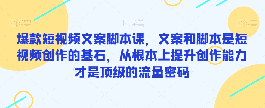 爆款短视频文案脚本课，文案和脚本是短视频创作的基石，从根本上提升创作能力才是顶级的流量密码-汇课新知资源网