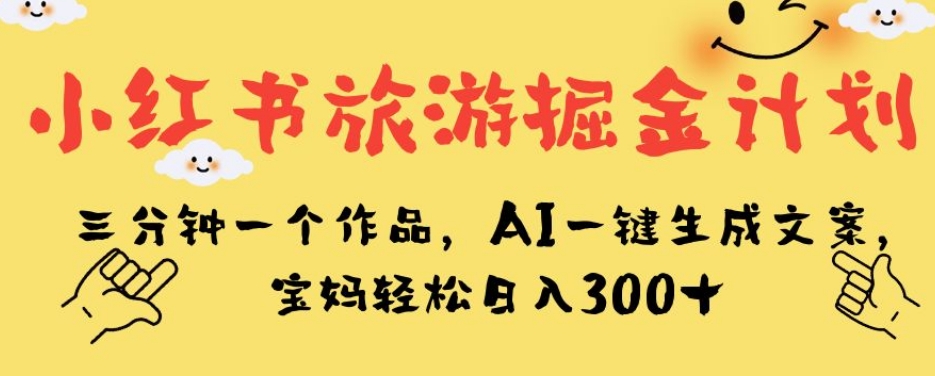 小红书旅游掘金计划，三分钟一个作品，AI一键生成文案，宝妈轻松日入300+【揭秘】-汇课新知资源网