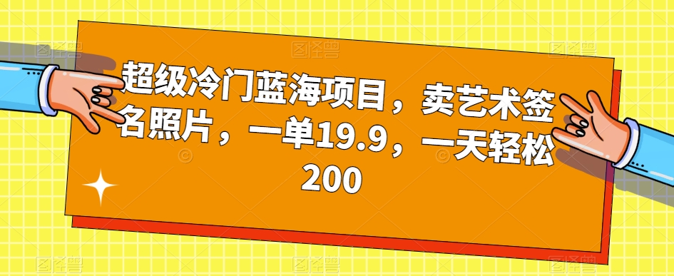 超级冷门蓝海项目，卖艺术签名照片，一单19.9，一天轻松200-汇课新知资源网