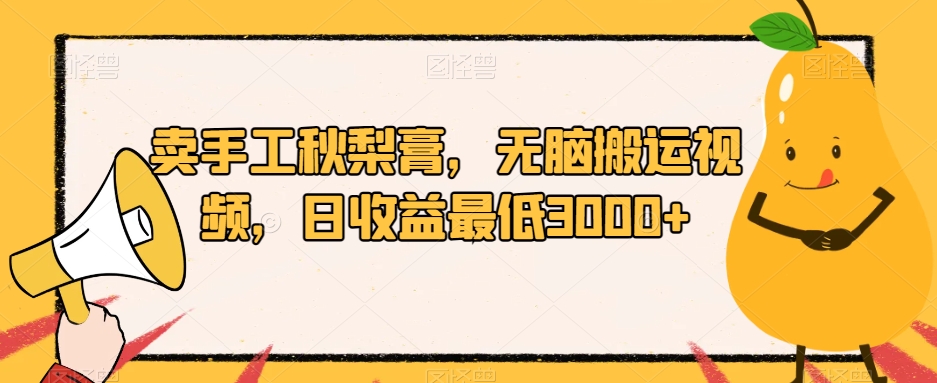 卖手工秋梨膏，无脑搬运视频，日收益最低3000+【揭秘】-汇课新知资源网