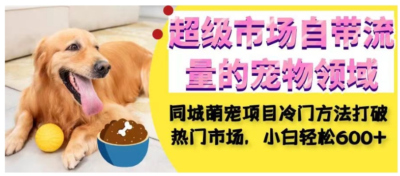 超级市场自带流量的宠物领域，同城萌宠项目冷门方法打破热门市场，小白轻松600+-汇课新知资源网