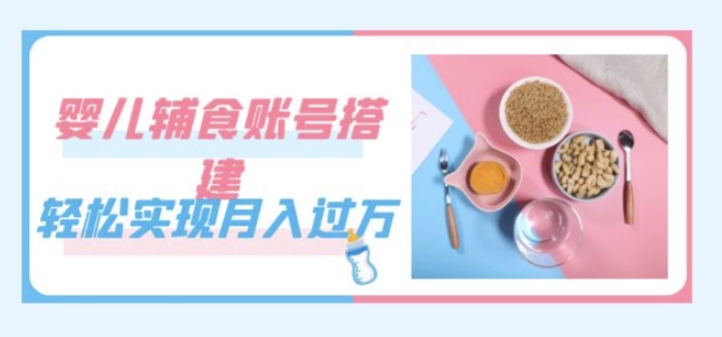 紧跟时代发展，婴儿辅食账号搭建，轻松实现月入过万（教程+素材）-汇课新知资源网