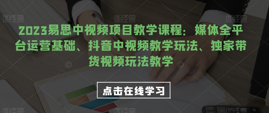 2023易思中视频项目教学课程：媒体全平台运营基础、抖音中视频教学玩法、独家带货视频玩法教学-汇课新知资源网