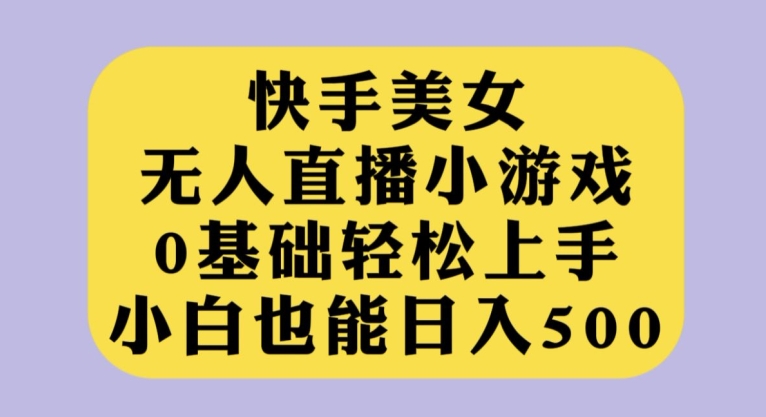 快手美女无人直播小游戏，0基础轻松上手，小白也能日入500【揭秘】-汇课新知资源网