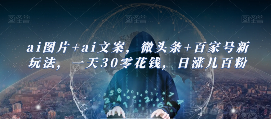 ai图片+ai文案，微头条+百家号新玩法，一天30零花钱，日涨几百粉-汇课新知资源网