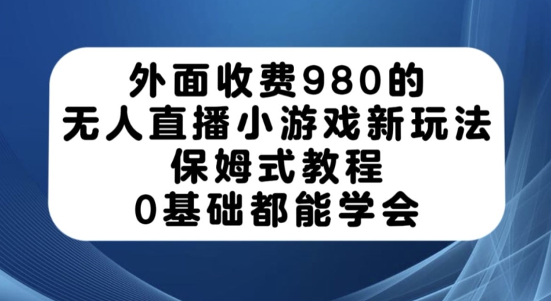 外面收费980的无人直播小游戏新玩法，保姆式教程，0基础都能学会【揭秘】-汇课新知资源网