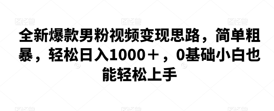 全新爆款男粉视频变现思路，简单粗暴，轻松日入1000＋，0基础小白也能轻松上手-汇课新知资源网