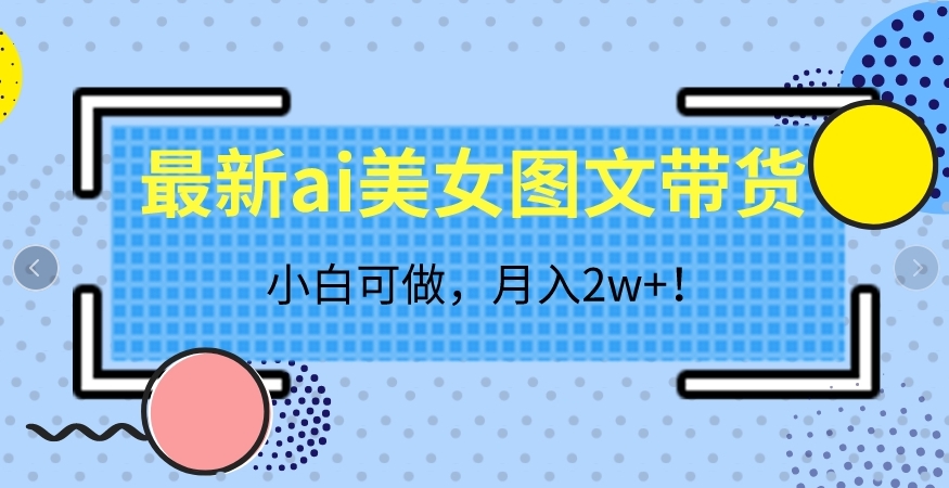 最新ai美女图文带货，小白可做，月入2w＋【揭秘】-汇课新知资源网