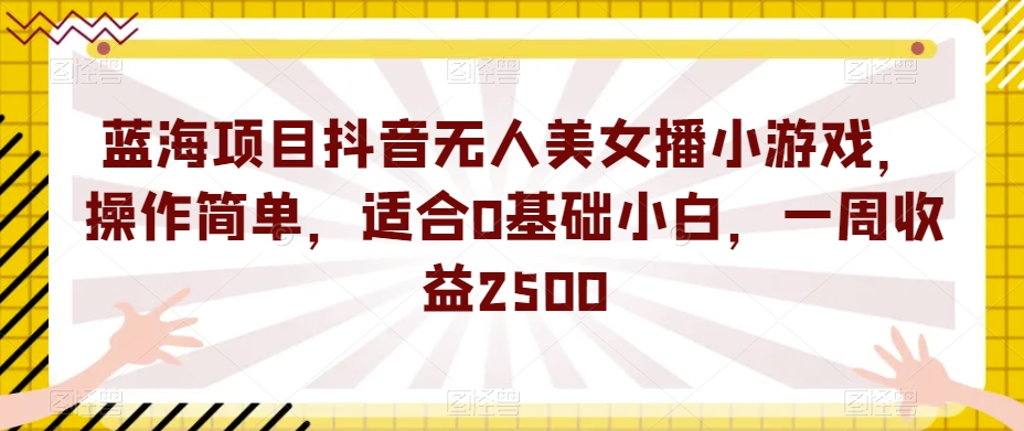蓝海项目抖音无人美女播小游戏，操作简单，适合0基础小白，一周收益2500【揭秘】-汇课新知资源网