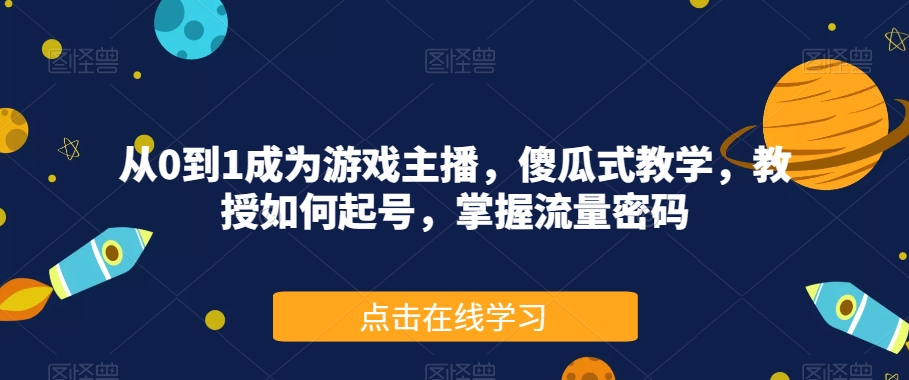 从0到1成为游戏主播，傻瓜式教学，教授如何起号，掌握流量密码-汇课新知资源网