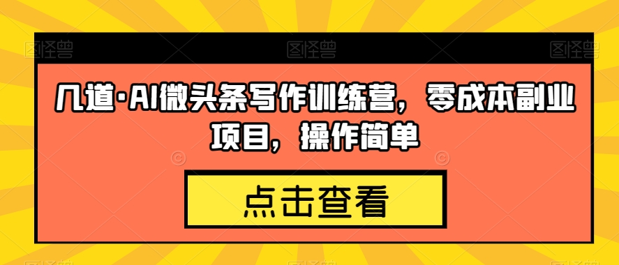 几道·AI微头条写作训练营，零成本副业项目，操作简单【揭秘】-汇课新知资源网