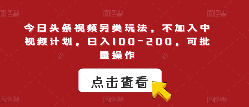 今日头条视频另类玩法，不加入中视频计划，日入100-200，可批量操作【揭秘】-汇课新知资源网